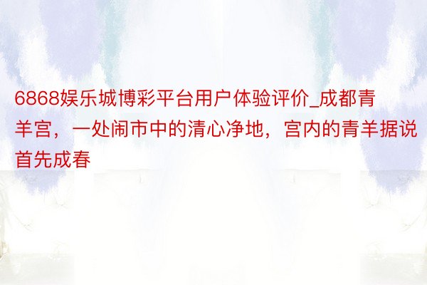 6868娱乐城博彩平台用户体验评价_成都青羊宫，一处闹市中的清心净地，宫内的青羊据说首先成春