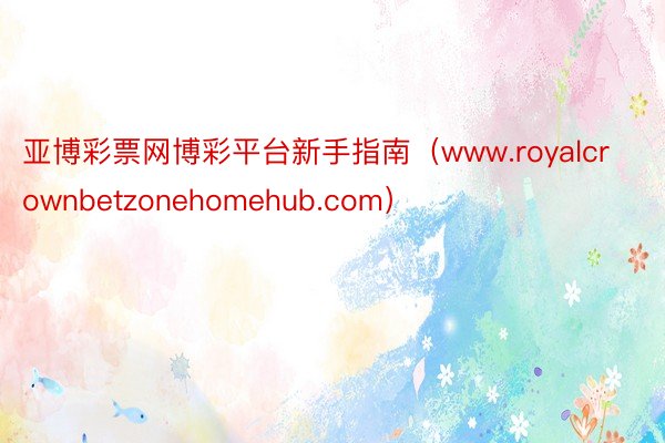 亚博彩票网博彩平台新手指南（www.royalcrownbetzonehomehub.com）