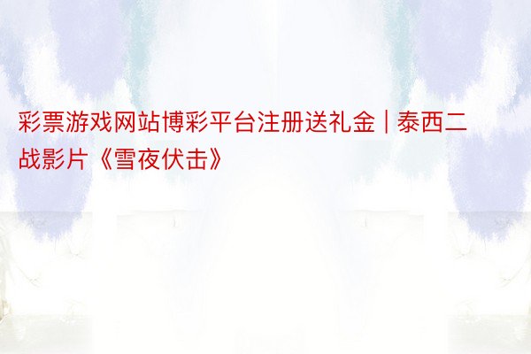 彩票游戏网站博彩平台注册送礼金 | 泰西二战影片《雪夜伏击》