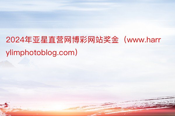 2024年亚星直营网博彩网站奖金(www.harrylimphotoblog.com)