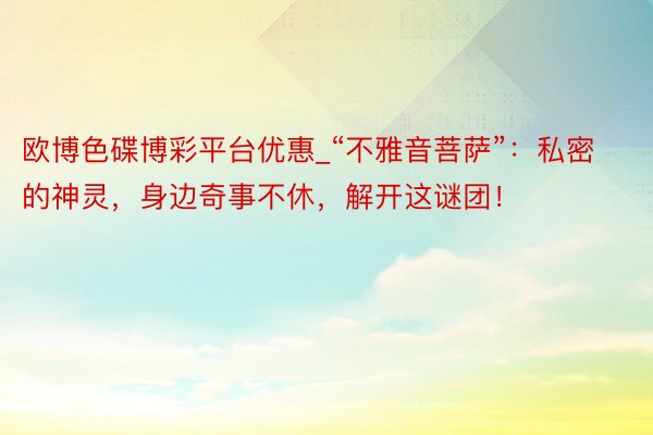 欧博色碟博彩平台优惠_“不雅音菩萨”：私密的神灵，身边奇事不休，解开这谜团！