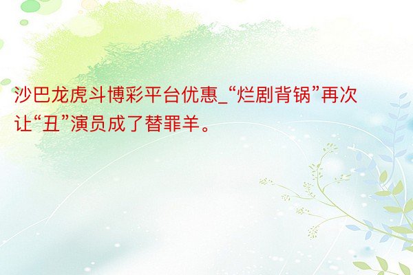 沙巴龙虎斗博彩平台优惠_“烂剧背锅”再次让“丑”演员成了替罪羊。