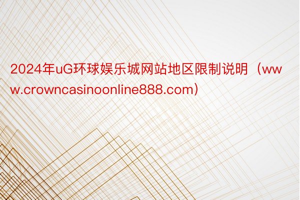 2024年uG环球娱乐城网站地区限制说明（www.crowncasinoonline888.com）