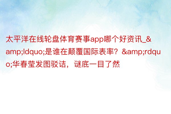 太平洋在线轮盘体育赛事app哪个好资讯_&ldquo;是谁在颠覆国际表率？&rdquo;华春莹发图驳诘，谜底一目了然