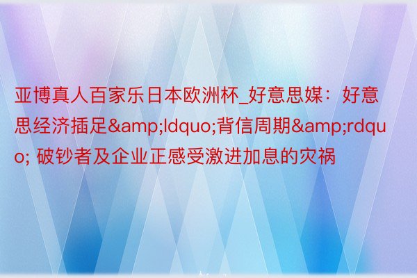 亚博真人百家乐日本欧洲杯_好意思媒：好意思经济插足&ldquo;背信周期&rdquo; 破钞者及企业正感受激进加息的灾祸