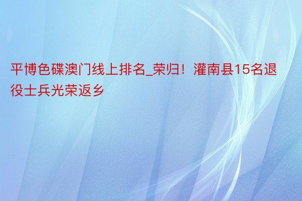 平博色碟澳门线上排名_荣归！灌南县15名退役士兵光荣返乡