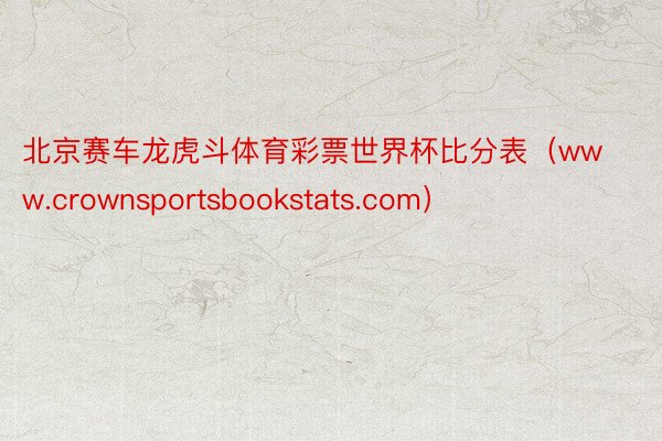 北京赛车龙虎斗体育彩票世界杯比分表（www.crownsportsbookstats.com）