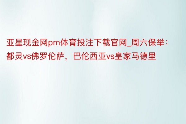亚星现金网pm体育投注下载官网_周六保举：都灵vs佛罗伦萨，巴伦西亚vs皇家马德里