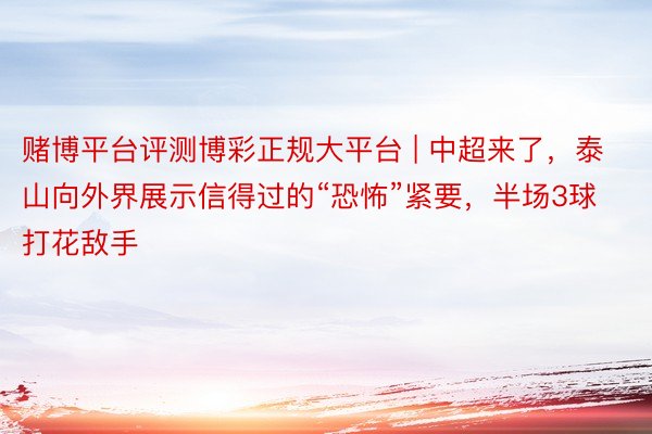 赌博平台评测博彩正规大平台 | 中超来了，泰山向外界展示信得过的“恐怖”紧要，半场3球打花敌手