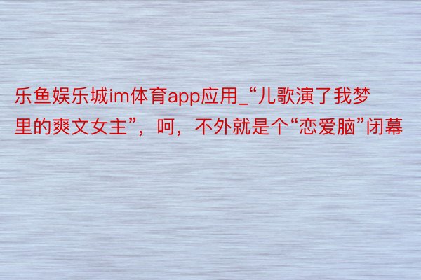 乐鱼娱乐城im体育app应用_“儿歌演了我梦里的爽文女主”，呵，不外就是个“恋爱脑”闭幕