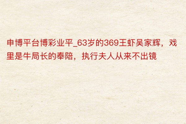 申博平台博彩业平_63岁的369王虾吴家辉，戏里是牛局长的奉陪，执行夫人从来不出镜