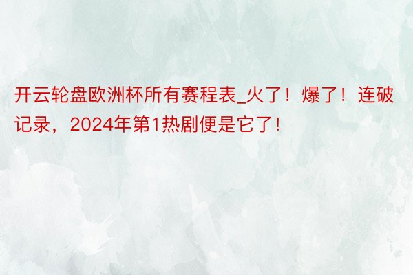 开云轮盘欧洲杯所有赛程表_火了！爆了！连破记录，2024年第1热剧便是它了！