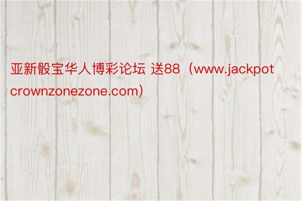 亚新骰宝华人博彩论坛 送88（www.jackpotcrownzonezone.com）