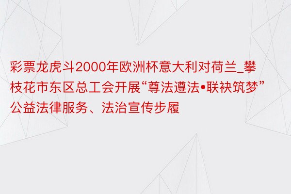 彩票龙虎斗2000年欧洲杯意大利对荷兰_攀枝花市东区总工会开展“尊法遵法•联袂筑梦”公益法律服务、法治宣传步履