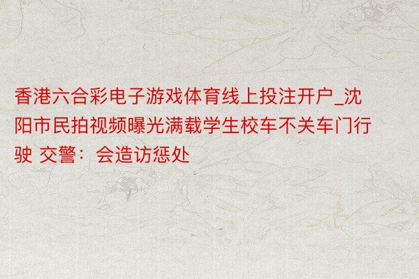 香港六合彩电子游戏体育线上投注开户_沈阳市民拍视频曝光满载学生校车不关车门行驶 交警：会造访惩处