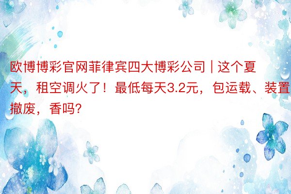 欧博博彩官网菲律宾四大博彩公司 | 这个夏天，租空调火了！最低每天3.2元，包运载、装置和撤废，香吗？
