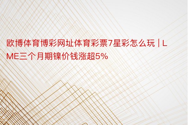 欧博体育博彩网址体育彩票7星彩怎么玩 | LME三个月期镍价钱涨超5%