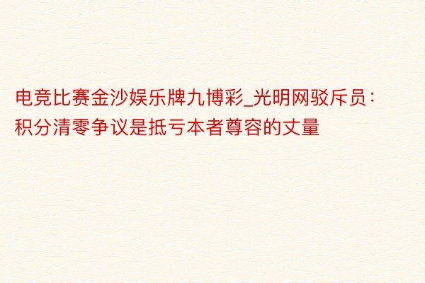 电竞比赛金沙娱乐牌九博彩_光明网驳斥员：积分清零争议是抵亏本者尊容的丈量