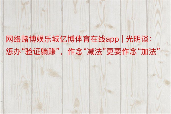 网络赌博娱乐城亿博体育在线app | 光明谈：惩办“验证躺赚”，作念“减法”更要作念“加法”