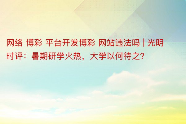 网络 博彩 平台开发博彩 网站违法吗 | 光明时评：暑期研学火热，大学以何待之？
