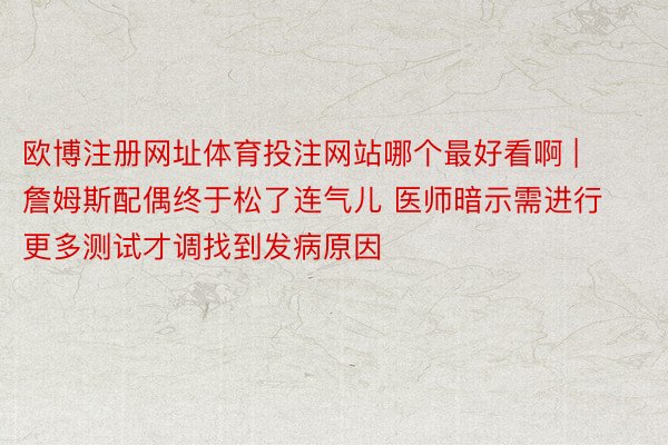 欧博注册网址体育投注网站哪个最好看啊 | 詹姆斯配偶终于松了连气儿 医师暗示需进行更多测试才调找到发病原因