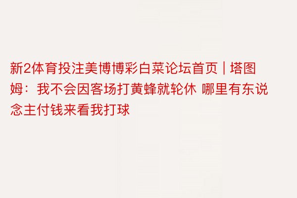 新2体育投注美博博彩白菜论坛首页 | 塔图姆：我不会因客场打黄蜂就轮休 哪里有东说念主付钱来看我打球