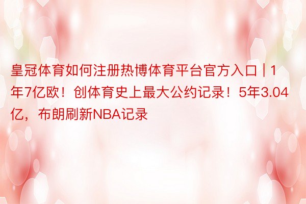 皇冠体育如何注册热博体育平台官方入口 | 1年7亿欧！创体育史上最大公约记录！5年3.04亿，布朗刷新NBA记录