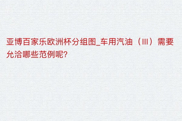亚博百家乐欧洲杯分组图_车用汽油（Ⅲ）需要允洽哪些范例呢？