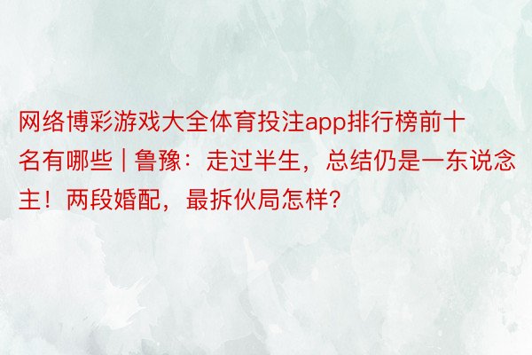 网络博彩游戏大全体育投注app排行榜前十名有哪些 | 鲁豫：走过半生，总结仍是一东说念主！两段婚配，最拆伙局怎样？