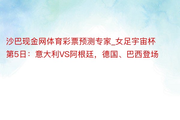 沙巴现金网体育彩票预测专家_女足宇宙杯第5日：意大利VS阿根廷，德国、巴西登场