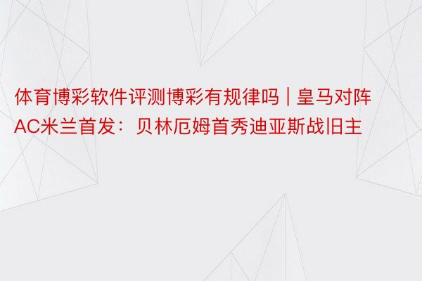 体育博彩软件评测博彩有规律吗 | 皇马对阵AC米兰首发：贝林厄姆首秀迪亚斯战旧主