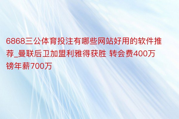 6868三公体育投注有哪些网站好用的软件推荐_曼联后卫加盟利雅得获胜 转会费400万镑年薪700万