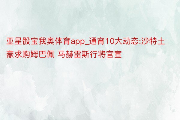 亚星骰宝我奥体育app_通宵10大动态:沙特土豪求购姆巴佩 马赫雷斯行将官宣