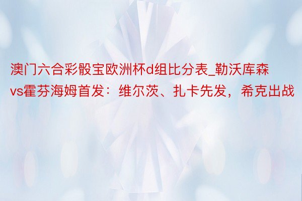 澳门六合彩骰宝欧洲杯d组比分表_勒沃库森vs霍芬海姆首发：维尔茨、扎卡先发，希克出战