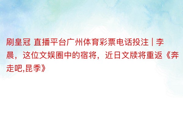 刷皇冠 直播平台广州体育彩票电话投注 | 李晨，这位文娱圈中的宿将，近日文牍将重返《奔走吧,昆季》