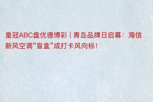 皇冠ABC盘优德博彩 | 青岛品牌日启幕：海信新风空调“盲盒”成打卡风向标！