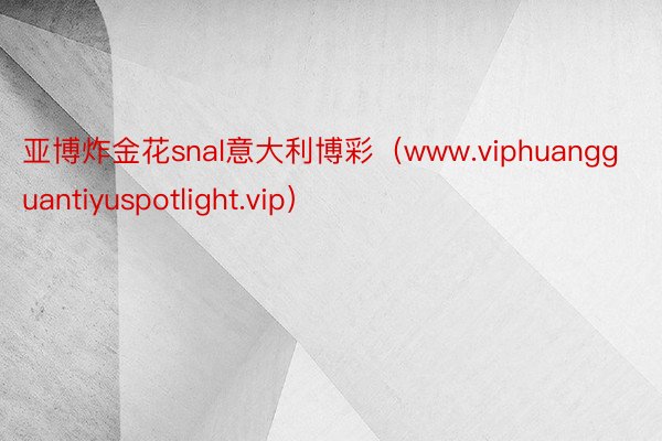 亚博炸金花snal意大利博彩（www.viphuangguantiyuspotlight.vip）
