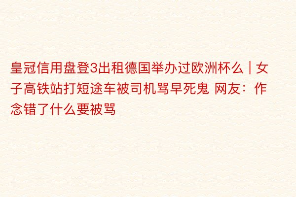 皇冠信用盘登3出租德国举办过欧洲杯么 | 女子高铁站打短途车被司机骂早死鬼 网友：作念错了什么要被骂