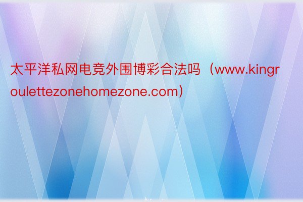 太平洋私网电竞外围博彩合法吗（www.kingroulettezonehomezone.com）