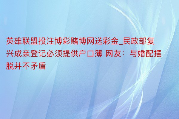 英雄联盟投注博彩赌博网送彩金_民政部复兴成亲登记必须提供户口簿 网友：与婚配摆脱并不矛盾