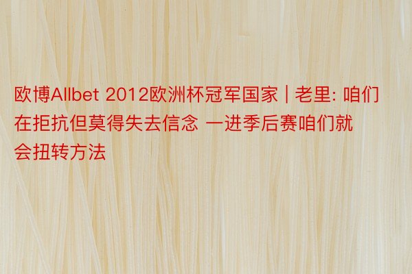 欧博Allbet 2012欧洲杯冠军国家 | 老里: 咱们在拒抗但莫得失去信念 一进季后赛咱们就会扭转方法
