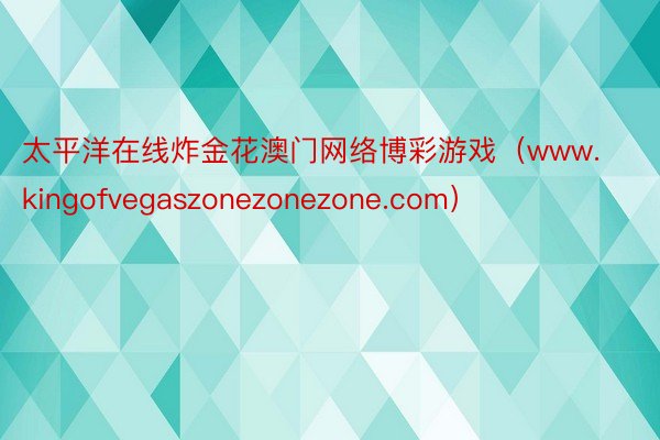 太平洋在线炸金花澳门网络博彩游戏（www.kingofvegaszonezonezone.com）