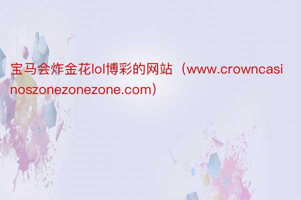宝马会炸金花lol博彩的网站（www.crowncasinoszonezonezone.com）