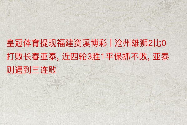 皇冠体育提现福建资溪博彩 | 沧州雄狮2比0打败长春亚泰, 近四轮3胜1平保抓不败, 亚泰则遇到三连败