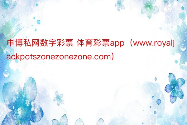 申博私网数字彩票 体育彩票app（www.royaljackpotszonezonezone.com）