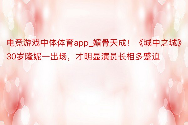 电竞游戏中体体育app_媚骨天成！《城中之城》30岁隆妮一出场，才明显演员长相多蹙迫