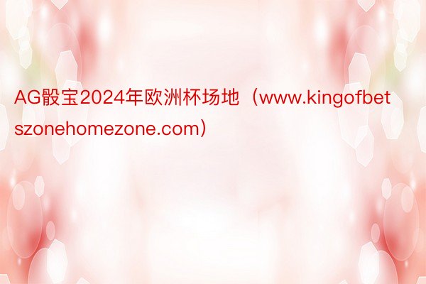 AG骰宝2024年欧洲杯场地（www.kingofbetszonehomezone.com）