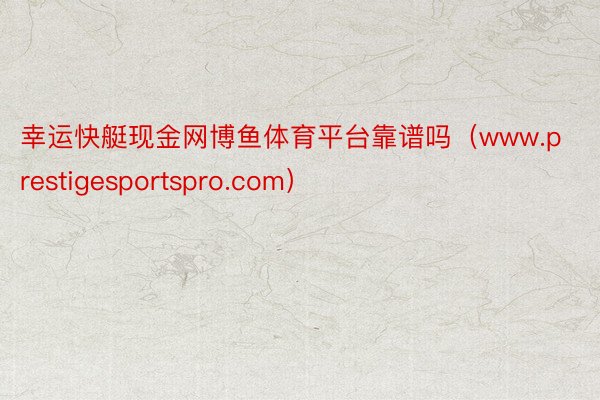 幸运快艇现金网博鱼体育平台靠谱吗（www.prestigesportspro.com）