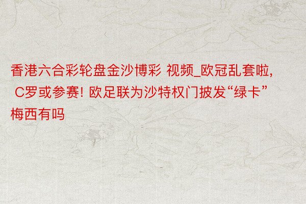 香港六合彩轮盘金沙博彩 视频_欧冠乱套啦, C罗或参赛! 欧足联为沙特权门披发“绿卡” 梅西有吗