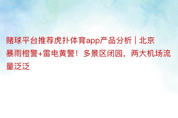赌球平台推荐虎扑体育app产品分析 | 北京暴雨橙警+雷电黄警！多景区闭园，两大机场流量泛泛